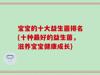 宝宝的十大益生菌排名(十种最好的益生菌，滋养宝宝健康成长)