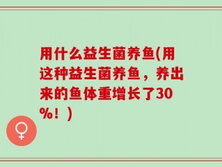 用什么益生菌养鱼(用这种益生菌养鱼，养出来的鱼体重增长了30%！)