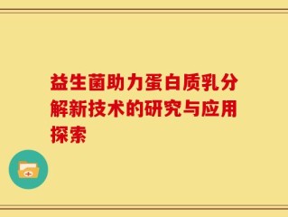 益生菌助力蛋白质乳分解新技术的研究与应用探索