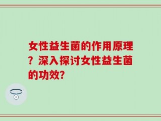 女性益生菌的作用原理？深入探讨女性益生菌的功效？