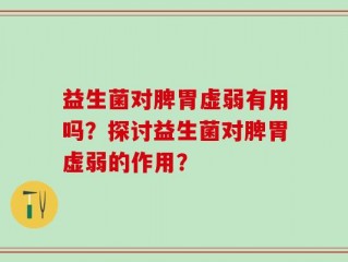 益生菌对脾胃虚弱有用吗？探讨益生菌对脾胃虚弱的作用？