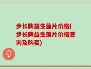 步长牌益生菌片价格(步长牌益生菌片价格查询及购买)