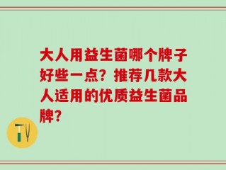 大人用益生菌哪个牌子好些一点？推荐几款大人适用的优质益生菌品牌？