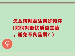 怎么辨别益生菌好和坏(如何判断优质益生菌，避免不良品质？)