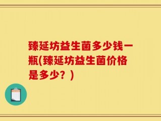 臻延坊益生菌多少钱一瓶(臻延坊益生菌价格是多少？)