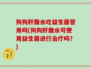 狗狗肝腹水吃益生菌管用吗(狗狗肝腹水可使用益生菌进行治疗吗？)
