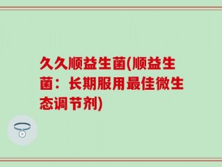 久久顺益生菌(顺益生菌：长期服用最佳微生态调节剂)