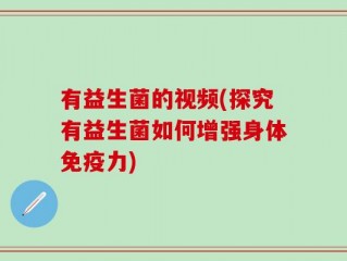 有益生菌的视频(探究有益生菌如何增强身体免疫力)