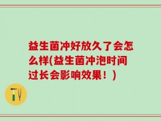 益生菌冲好放久了会怎么样(益生菌冲泡时间过长会影响效果！)