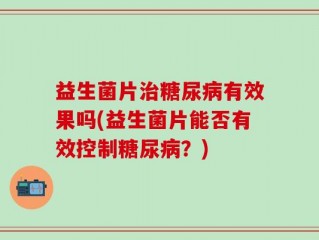 益生菌片治糖尿病有效果吗(益生菌片能否有效控制糖尿病？)