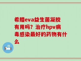 希腊eva益生菌凝胶有用吗？治疗hpv病毒感染最好的药物有什么