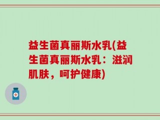 益生菌真丽斯水乳(益生菌真丽斯水乳：滋润肌肤，呵护健康)