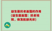 益生菌抗老面霜的作用(益生菌面霜：抗老祛斑，焕发肌肤光彩)
