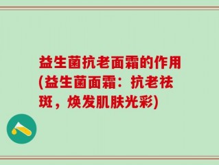 益生菌抗老面霜的作用(益生菌面霜：抗老祛斑，焕发肌肤光彩)