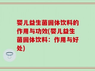 婴儿益生菌固体饮料的作用与功效(婴儿益生菌固体饮料：作用与好处)