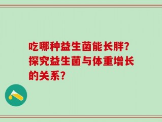 吃哪种益生菌能长胖？探究益生菌与体重增长的关系？