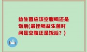 益生菌应该空腹喝还是饭后(最佳喝益生菌时间是空腹还是饭后？)