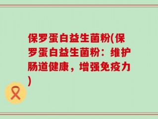 保罗蛋白益生菌粉(保罗蛋白益生菌粉：维护肠道健康，增强免疫力)