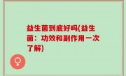 益生菌到底好吗(益生菌：功效和副作用一次了解)