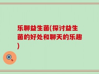 乐聊益生菌(探讨益生菌的好处和聊天的乐趣)