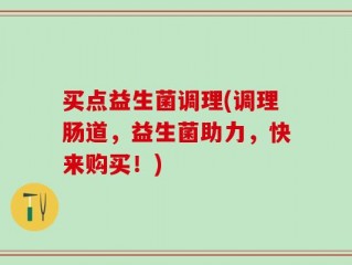 买点益生菌调理(调理肠道，益生菌助力，快来购买！)