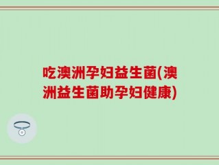 吃澳洲孕妇益生菌(澳洲益生菌助孕妇健康)