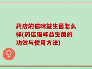 药店的猫咪益生菌怎么样(药店猫咪益生菌的功效与使用方法)