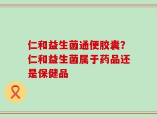 仁和益生菌通便胶囊？仁和益生菌属于药品还是保健品