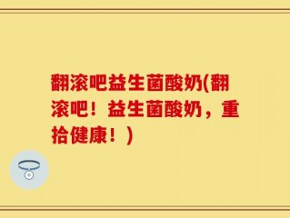 翻滚吧益生菌酸奶(翻滚吧！益生菌酸奶，重拾健康！)