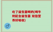 吃了益生菌喝奶(喝牛奶配合益生菌 双倍营养好吸收)
