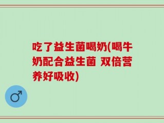 吃了益生菌喝奶(喝牛奶配合益生菌 双倍营养好吸收)
