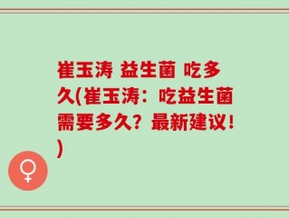 崔玉涛 益生菌 吃多久(崔玉涛：吃益生菌需要多久？最新建议！)