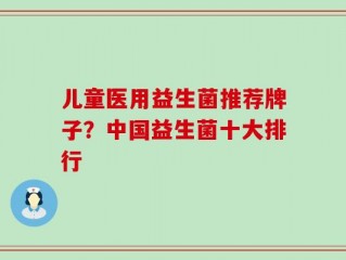 儿童医用益生菌推荐牌子？中国益生菌十大排行