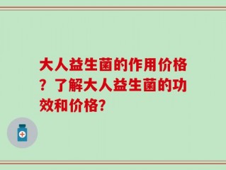 大人益生菌的作用价格？了解大人益生菌的功效和价格？