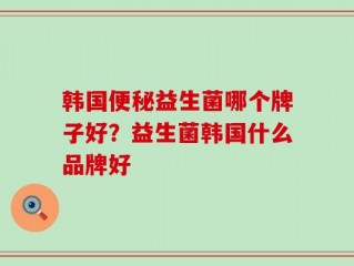 韩国便秘益生菌哪个牌子好？益生菌韩国什么品牌好