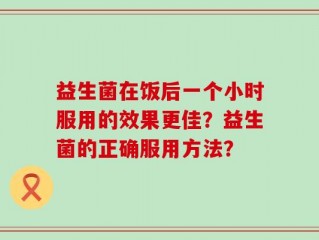 益生菌在饭后一个小时服用的效果更佳？益生菌的正确服用方法？