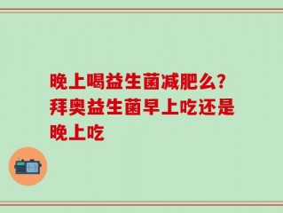 晚上喝益生菌减肥么？拜奥益生菌早上吃还是晚上吃