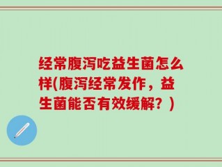 经常腹泻吃益生菌怎么样(腹泻经常发作，益生菌能否有效缓解？)