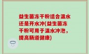 益生菌冻干粉适合温水还是开水冲(益生菌冻干粉可用于温水冲泡，提高肠道健康)
