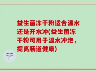 益生菌冻干粉适合温水还是开水冲(益生菌冻干粉可用于温水冲泡，提高肠道健康)