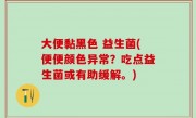 大便黏黑色 益生菌(便便颜色异常？吃点益生菌或有助缓解。)