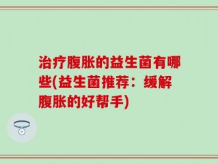 治疗腹胀的益生菌有哪些(益生菌推荐：缓解腹胀的好帮手)