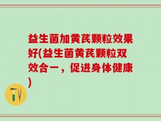 益生菌加黄芪颗粒效果好(益生菌黄芪颗粒双效合一，促进身体健康)