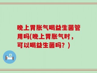 晚上胃胀气喝益生菌管用吗(晚上胃胀气时，可以喝益生菌吗？)