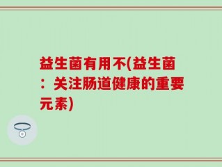 益生菌有用不(益生菌：关注肠道健康的重要元素)