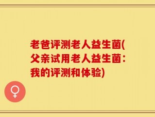 老爸评测老人益生菌(父亲试用老人益生菌：我的评测和体验)