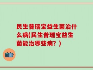 民生普瑞宝益生菌治什么病(民生普瑞宝益生菌能治哪些病？)