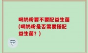 喝奶粉要不要配益生菌(喝奶粉是否需要搭配益生菌？)