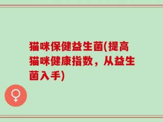 猫咪保健益生菌(提高猫咪健康指数，从益生菌入手)