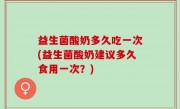 益生菌酸奶多久吃一次(益生菌酸奶建议多久食用一次？)